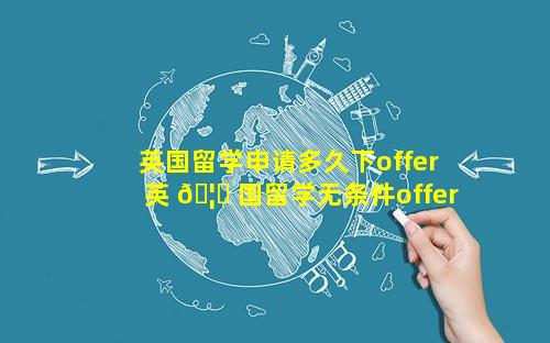 英国留学申请多久下offer 英 🦟 国留学无条件offer